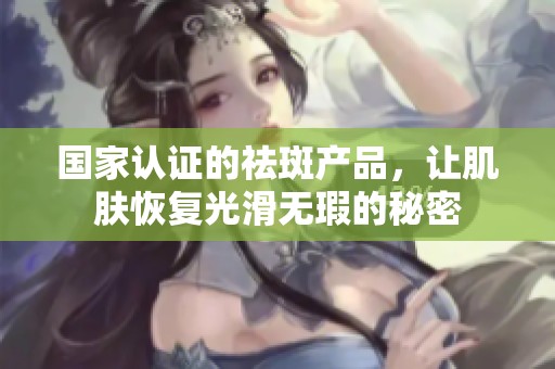 国家认证的祛斑产品，让肌肤恢复光滑无瑕的秘密
