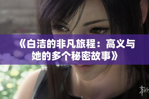 《白洁的非凡旅程：高义与她的多个秘密故事》