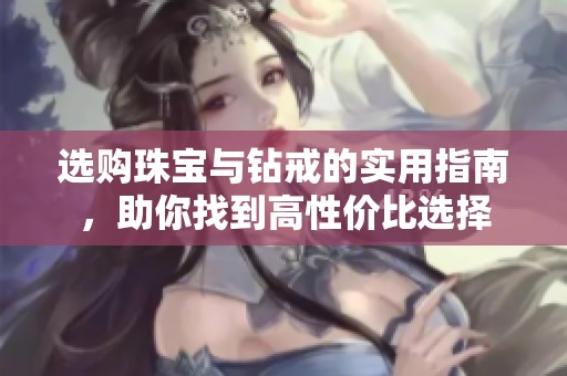 选购珠宝与钻戒的实用指南，助你找到高性价比选择