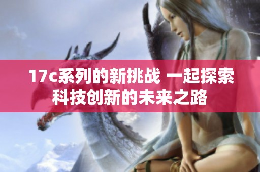 17c系列的新挑战 一起探索科技创新的未来之路