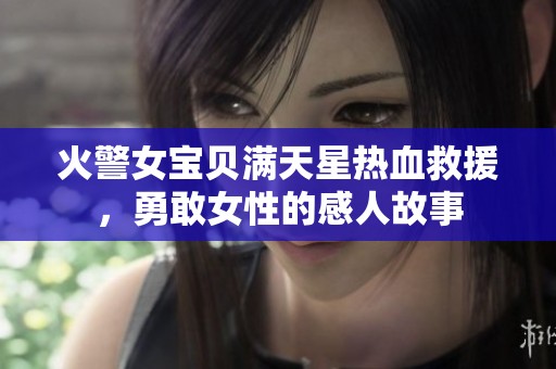 火警女宝贝满天星热血救援，勇敢女性的感人故事
