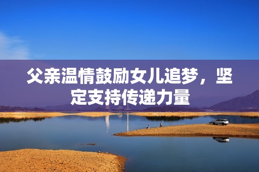 父亲温情鼓励女儿追梦，坚定支持传递力量