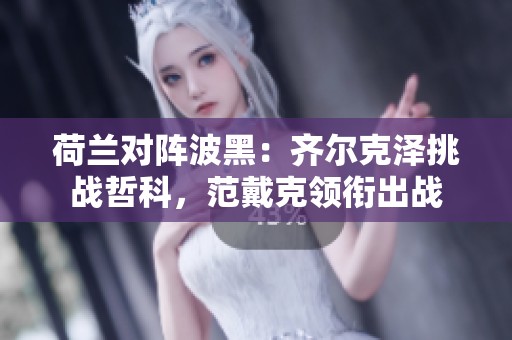 荷兰对阵波黑：齐尔克泽挑战哲科，范戴克领衔出战