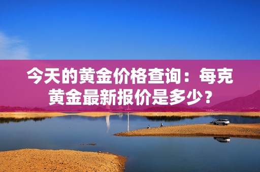 今天的黄金价格查询：每克黄金最新报价是多少？