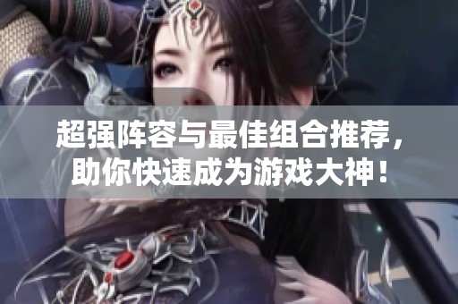 超强阵容与最佳组合推荐，助你快速成为游戏大神！