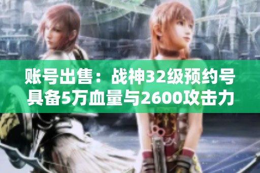 账号出售：战神32级预约号具备5万血量与2600攻击力