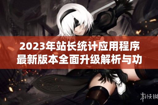 2023年站长统计应用程序最新版本全面升级解析与功能介绍