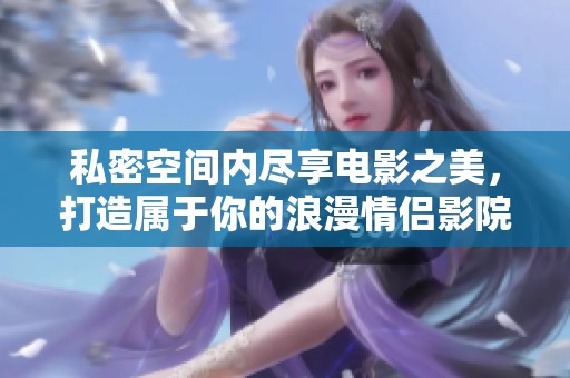 私密空间内尽享电影之美，打造属于你的浪漫情侣影院体验