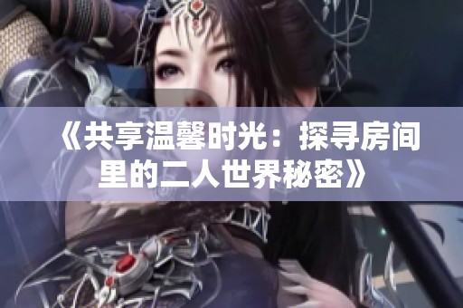《共享温馨时光：探寻房间里的二人世界秘密》