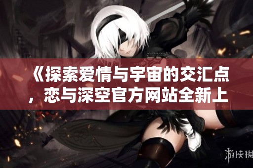 《探索爱情与宇宙的交汇点，恋与深空官方网站全新上线》
