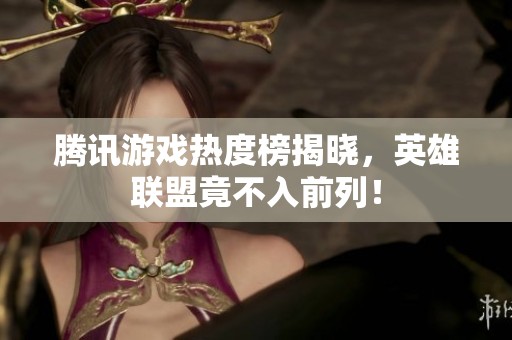 腾讯游戏热度榜揭晓，英雄联盟竟不入前列！