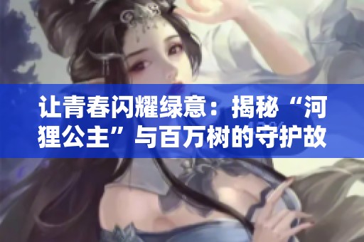 让青春闪耀绿意：揭秘“河狸公主”与百万树的守护故事