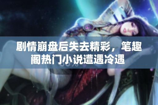 剧情崩盘后失去精彩，笔趣阁热门小说遭遇冷遇 