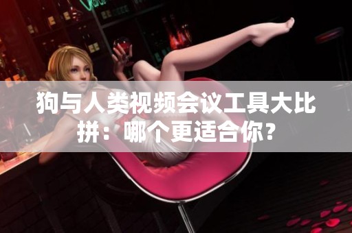 狗与人类视频会议工具大比拼：哪个更适合你？