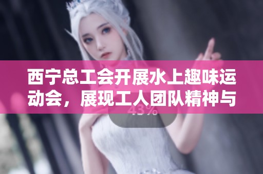 西宁总工会开展水上趣味运动会，展现工人团队精神与活力