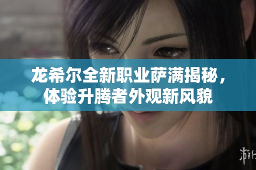 龙希尔全新职业萨满揭秘，体验升腾者外观新风貌