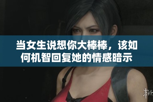 当女生说想你大棒棒，该如何机智回复她的情感暗示