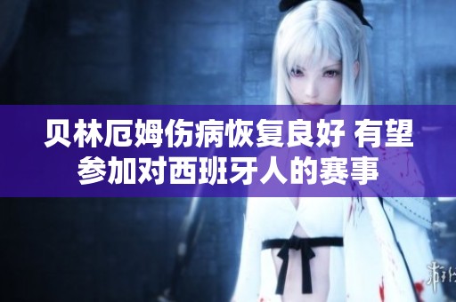 贝林厄姆伤病恢复良好 有望参加对西班牙人的赛事