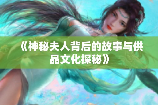 《神秘夫人背后的故事与供品文化探秘》