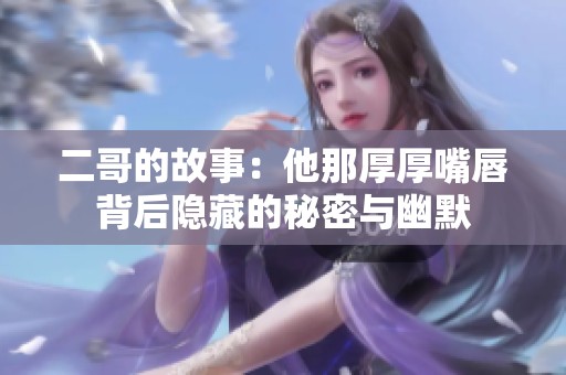 二哥的故事：他那厚厚嘴唇背后隐藏的秘密与幽默