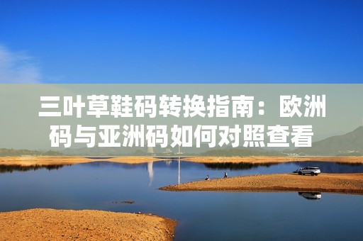 三叶草鞋码转换指南：欧洲码与亚洲码如何对照查看