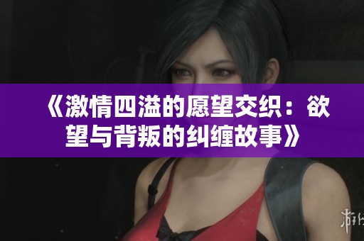 《激情四溢的愿望交织：欲望与背叛的纠缠故事》
