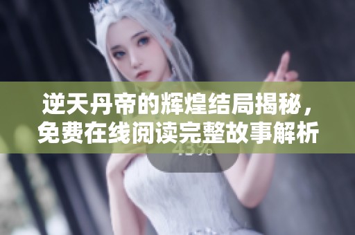 逆天丹帝的辉煌结局揭秘，免费在线阅读完整故事解析