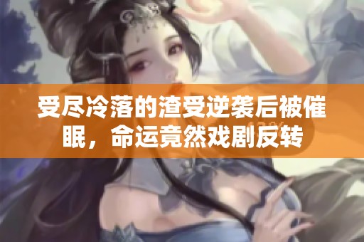受尽冷落的渣受逆袭后被催眠，命运竟然戏剧反转
