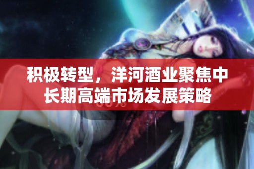 积极转型，洋河酒业聚焦中长期高端市场发展策略