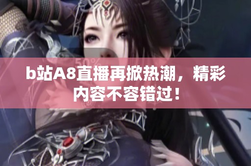 b站A8直播再掀热潮，精彩内容不容错过！