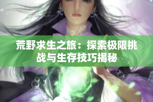 荒野求生之旅：探索极限挑战与生存技巧揭秘