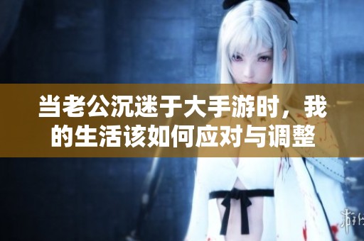 当老公沉迷于大手游时，我的生活该如何应对与调整
