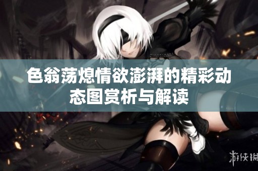 色翁荡熄情欲澎湃的精彩动态图赏析与解读