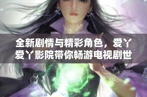 全新剧情与精彩角色，爱丫爱丫影院带你畅游电视剧世界