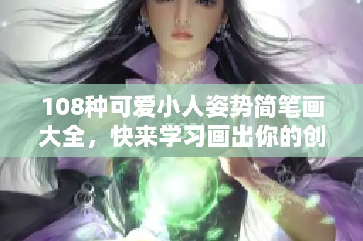 108种可爱小人姿势简笔画大全，快来学习画出你的创意吧