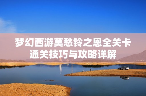 梦幻西游莫愁铃之恩全关卡通关技巧与攻略详解