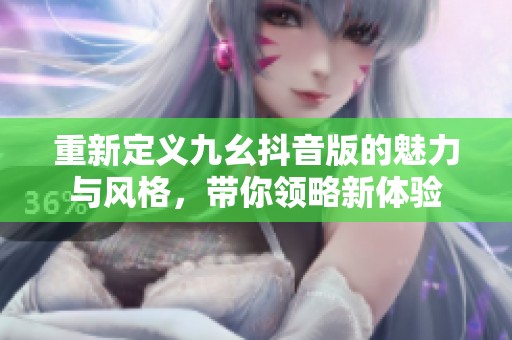 重新定义九幺抖音版的魅力与风格，带你领略新体验