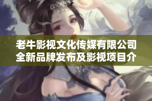 老牛影视文化传媒有限公司全新品牌发布及影视项目介绍