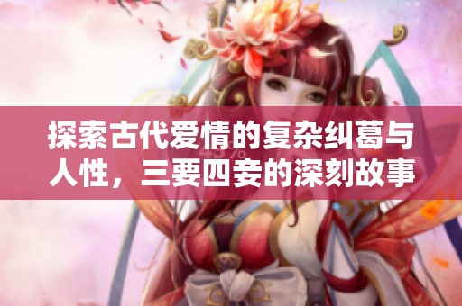 探索古代爱情的复杂纠葛与人性，三要四妾的深刻故事解析