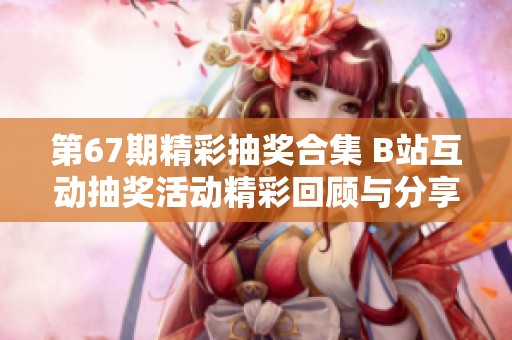 第67期精彩抽奖合集 B站互动抽奖活动精彩回顾与分享
