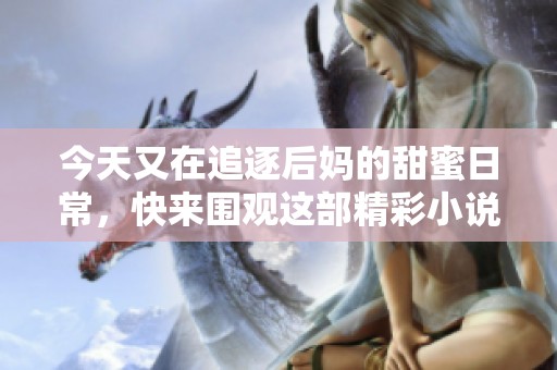今天又在追逐后妈的甜蜜日常，快来围观这部精彩小说！