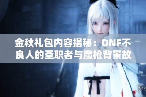 金秋礼包内容揭秘：DNF不良人的圣职者与魔枪背景故事分析