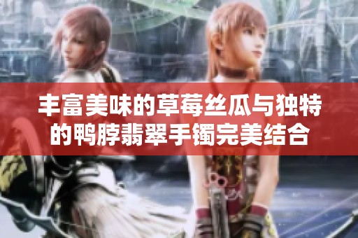 丰富美味的草莓丝瓜与独特的鸭脖翡翠手镯完美结合
