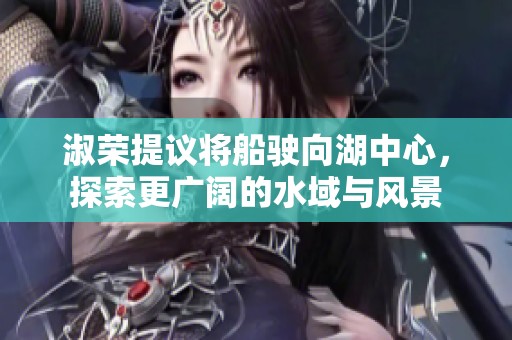 淑荣提议将船驶向湖中心，探索更广阔的水域与风景