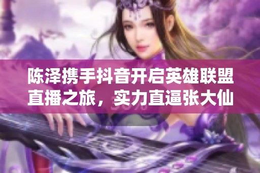 陈泽携手抖音开启英雄联盟直播之旅，实力直逼张大仙