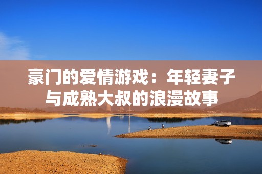 豪门的爱情游戏：年轻妻子与成熟大叔的浪漫故事