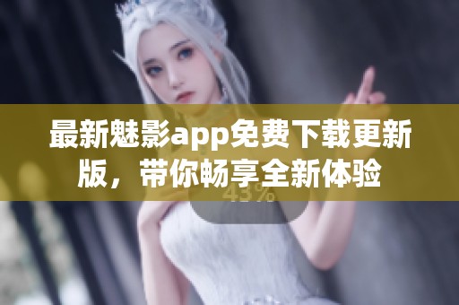 最新魅影app免费下载更新版，带你畅享全新体验