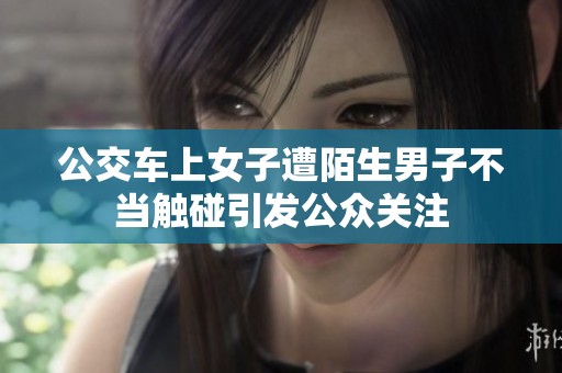 公交车上女子遭陌生男子不当触碰引发公众关注
