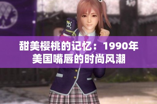 甜美樱桃的记忆：1990年美国嘴唇的时尚风潮