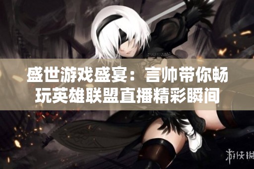 盛世游戏盛宴：言帅带你畅玩英雄联盟直播精彩瞬间